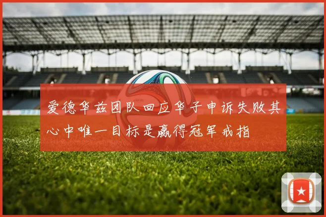 爱德华兹团队回应华子申诉失败其心中唯一目标是赢得冠军戒指