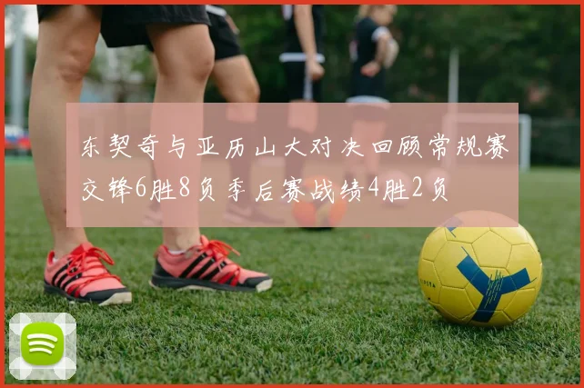 东契奇与亚历山大对决回顾常规赛交锋6胜8负季后赛战绩4胜2负