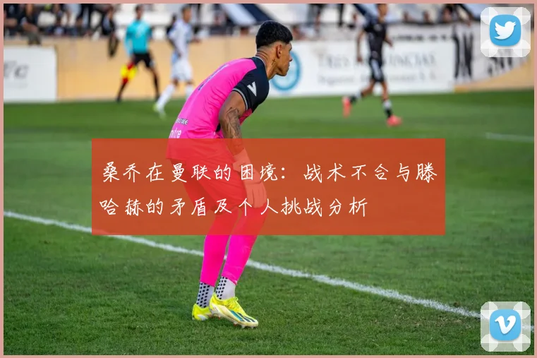 桑乔在曼联的困境：战术不合与滕哈赫的矛盾及个人挑战分析