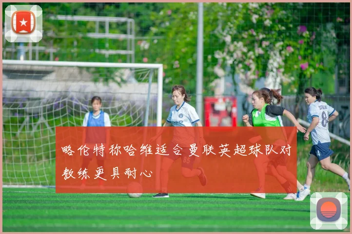 略伦特称哈维适合曼联英超球队对教练更具耐心