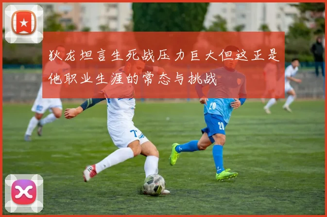 狄龙坦言生死战压力巨大但这正是他职业生涯的常态与挑战