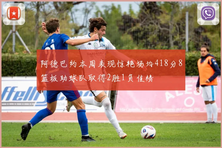 阿德巴约本周表现惊艳场均418分8篮板助球队取得2胜1负佳绩