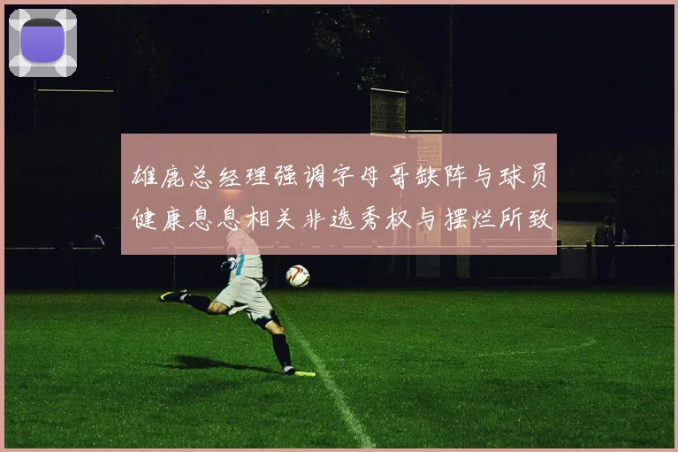 雄鹿总经理强调字母哥缺阵与球员健康息息相关非选秀权与摆烂所致