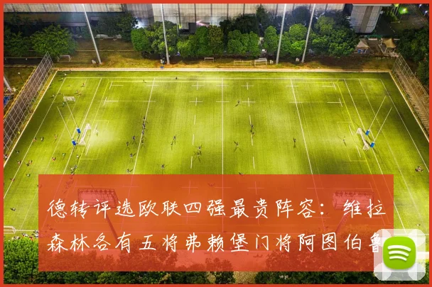 德转评选欧联四强最贵阵容：维拉森林各有五将弗赖堡门将阿图伯鲁入选