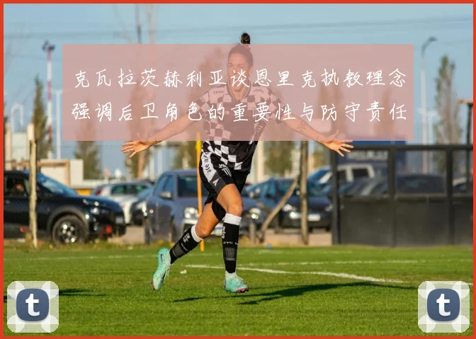 克瓦拉茨赫利亚谈恩里克执教理念强调后卫角色的重要性与防守责任