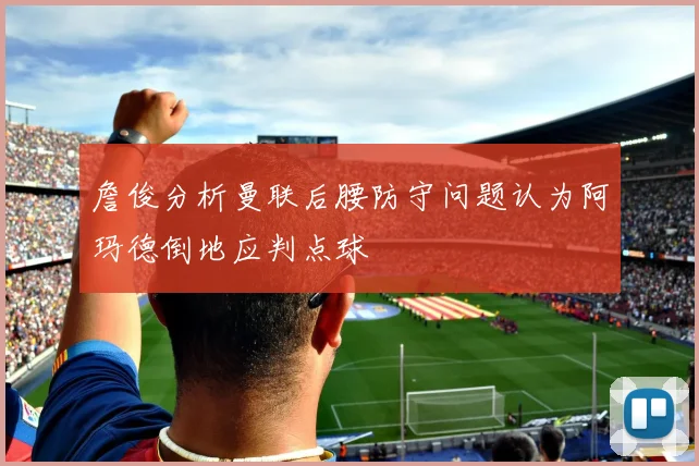 詹俊分析曼联后腰防守问题认为阿玛德倒地应判点球