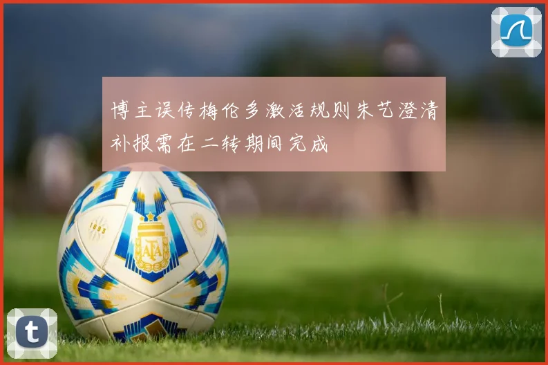 博主误传梅伦多激活规则朱艺澄清补报需在二转期间完成