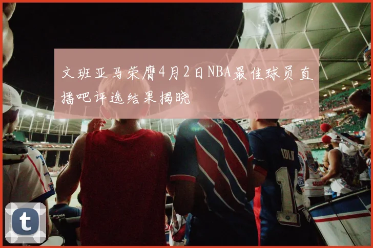 文班亚马荣膺4月2日NBA最佳球员直播吧评选结果揭晓