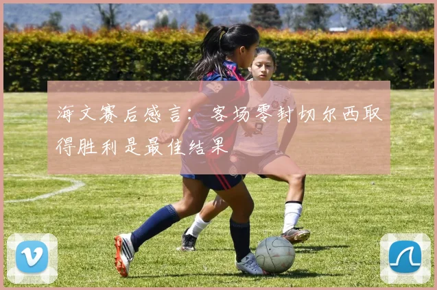 海文赛后感言：客场零封切尔西取得胜利是最佳结果