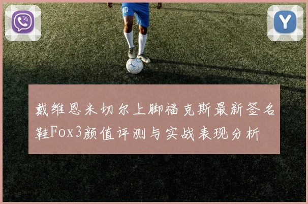戴维恩米切尔上脚福克斯最新签名鞋Fox3颜值评测与实战表现分析